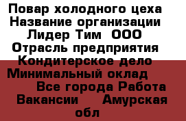 Повар холодного цеха › Название организации ­ Лидер Тим, ООО › Отрасль предприятия ­ Кондитерское дело › Минимальный оклад ­ 31 000 - Все города Работа » Вакансии   . Амурская обл.